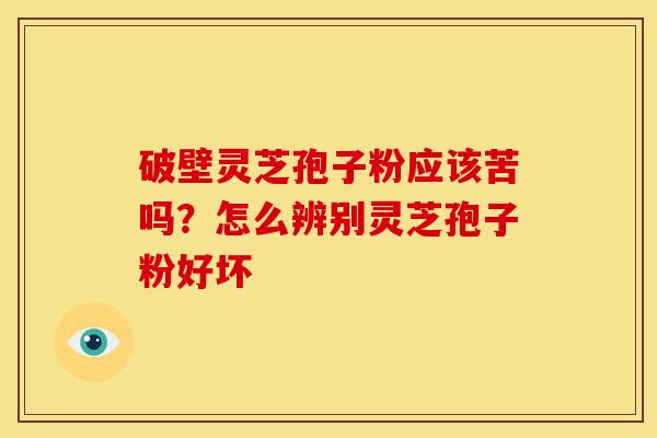 破壁灵芝孢子粉应该苦吗?怎么辨别灵芝孢子粉好坏