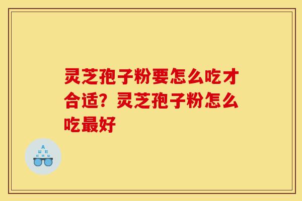 灵芝孢子粉要怎么吃才合适?灵芝孢子粉怎么吃最好