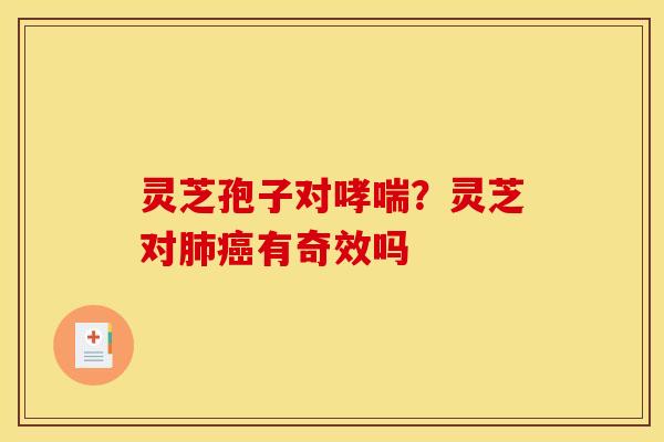 灵芝孢子对哮喘?灵芝对肺癌有奇效吗