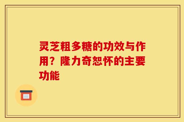 灵芝粗多糖的功效与作用?隆力奇恕怀的主要功能