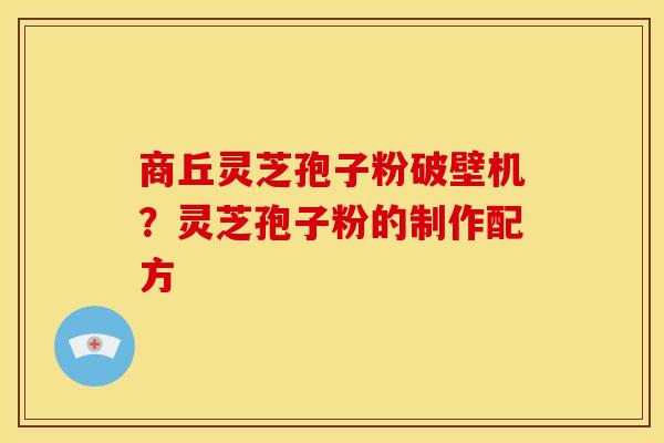 商丘灵芝孢子粉破壁机?灵芝孢子粉的制作配方