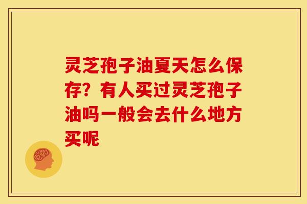 灵芝孢子油夏天怎么保存?有人买过灵芝孢子油吗一般会去什么地方买呢