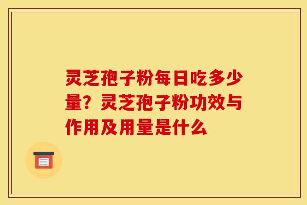 灵芝孢子粉每日吃多少量?灵芝孢子粉功效与作用及用量是什么