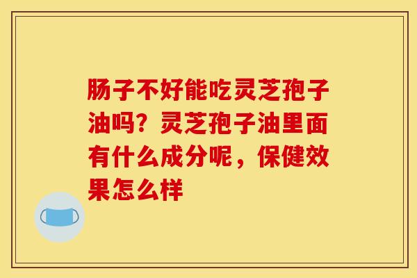 肠子不好能吃灵芝孢子油吗？灵芝孢子油里面有什么成分呢，保健效果怎么样