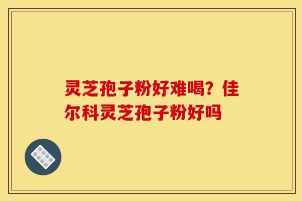 灵芝孢子粉好难喝?佳尔科灵芝孢子粉好吗