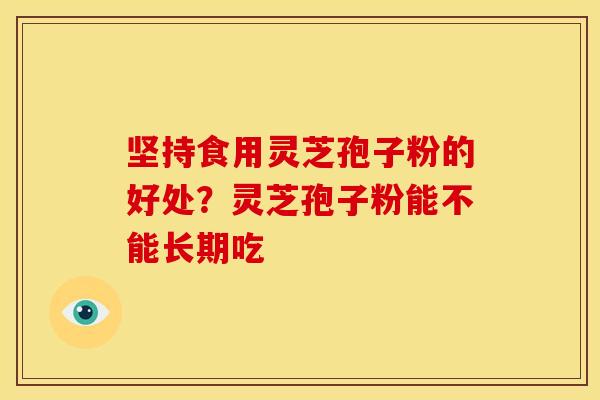 坚持食用灵芝孢子粉的好处?灵芝孢子粉能不能长期吃