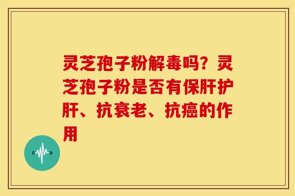 灵芝孢子粉解毒吗?灵芝孢子粉是否有保肝护肝、抗衰老、抗癌的作用