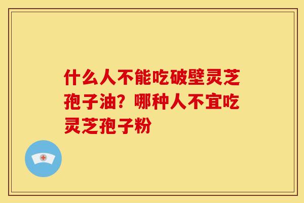什么人不能吃破壁灵芝孢子油?哪种人不宜吃灵芝孢子粉