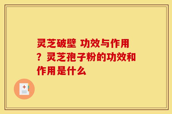 灵芝破壁 功效与作用?灵芝孢子粉的功效和作用是什么