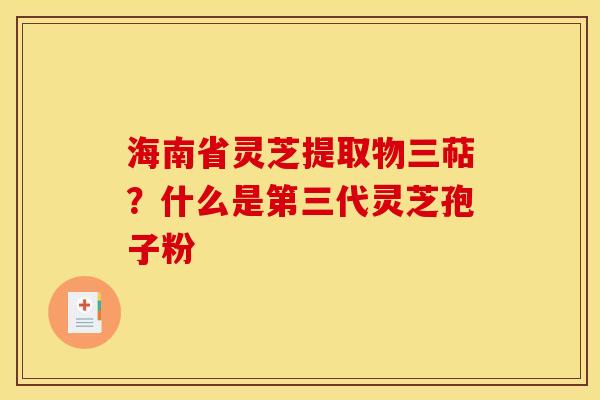海南省灵芝提取物三萜?什么是第三代灵芝孢子粉