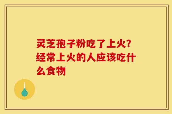 灵芝孢子粉吃了上火?经常上火的人应该吃什么食物