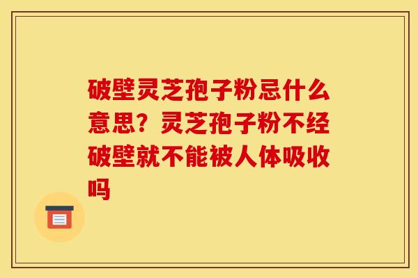 破壁灵芝孢子粉忌什么意思?灵芝孢子粉不经破壁就不能被人体吸收吗