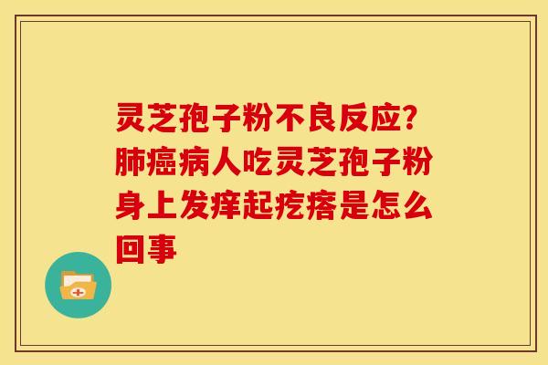 灵芝孢子粉不良反应？肺癌病人吃灵芝孢子粉身上发痒起疙瘩是怎么回事