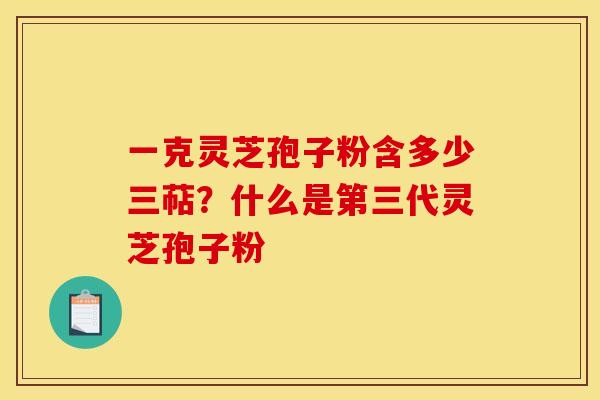 一克灵芝孢子粉含多少三萜？什么是第三代灵芝孢子粉