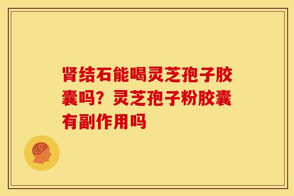 肾结石能喝灵芝孢子胶囊吗？灵芝孢子粉胶囊有副作用吗