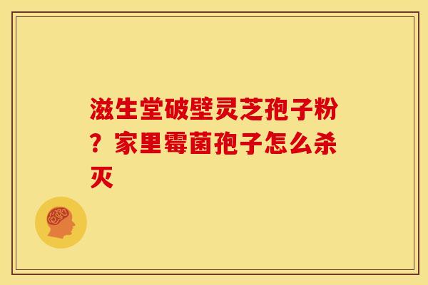 滋生堂破壁灵芝孢子粉?家里霉菌孢子怎么杀灭