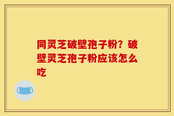 同灵芝破壁孢子粉?破壁灵芝孢子粉应该怎么吃