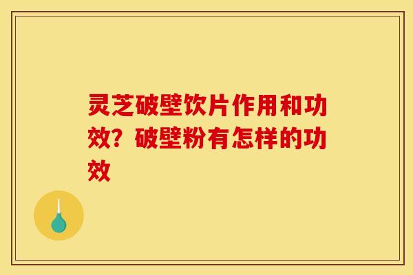 灵芝破壁饮片作用和功效？破壁粉有怎样的功效