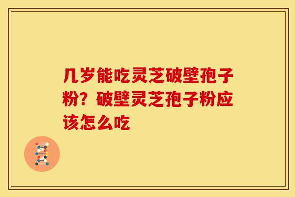 几岁能吃灵芝破壁孢子粉?破壁灵芝孢子粉应该怎么吃