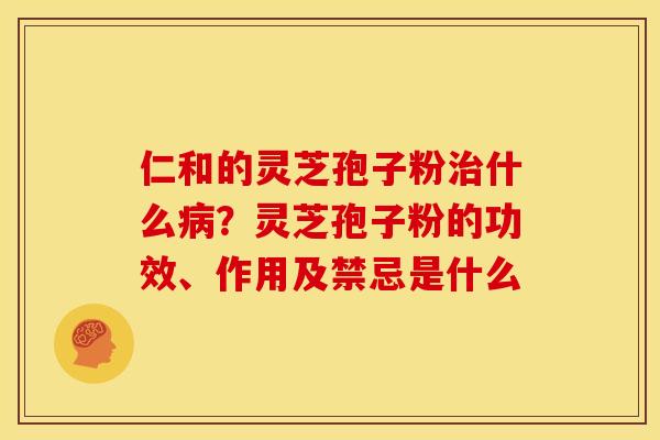 仁和的灵芝孢子粉治什么病？灵芝孢子粉的功效、作用及禁忌是什么