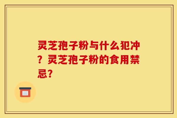 灵芝孢子粉与什么犯冲？灵芝孢子粉的食用禁忌？
