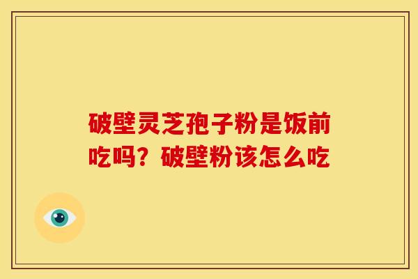 破壁灵芝孢子粉是饭前吃吗？破壁粉该怎么吃
