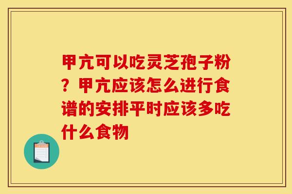 甲亢可以吃灵芝孢子粉?甲亢应该怎么进行食谱的安排平时应该多吃什么食物