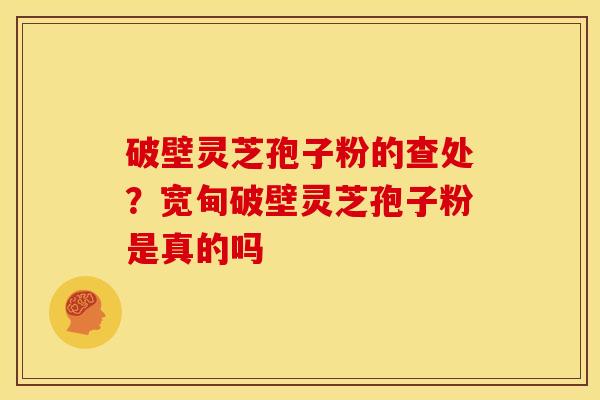 破壁灵芝孢子粉的查处?宽甸破壁灵芝孢子粉是真的吗