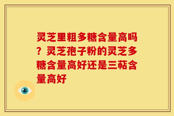 灵芝里粗多糖含量高吗?灵芝孢子粉的灵芝多糖含量高好还是三萜含量高好