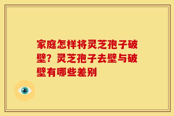家庭怎样将灵芝孢子破壁?灵芝孢子去壁与破壁有哪些差别