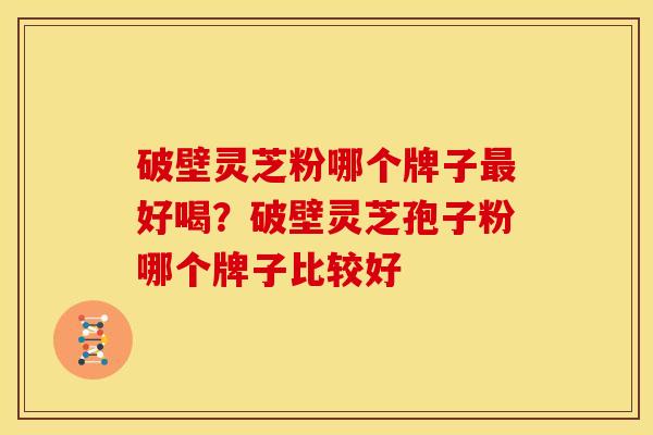 破壁灵芝粉哪个牌子最好喝？破壁灵芝孢子粉哪个牌子比较好