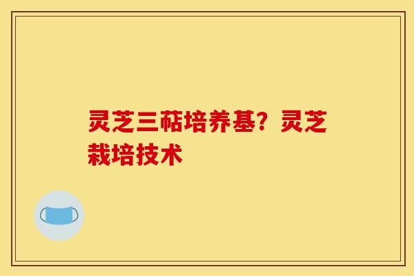 灵芝三萜培养基?灵芝栽培技术