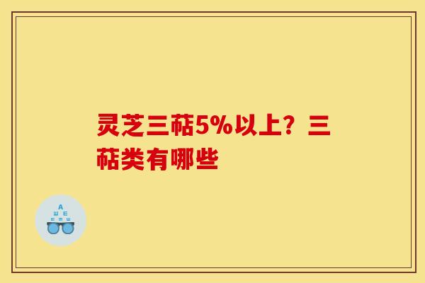 灵芝三萜5%以上?三萜类有哪些