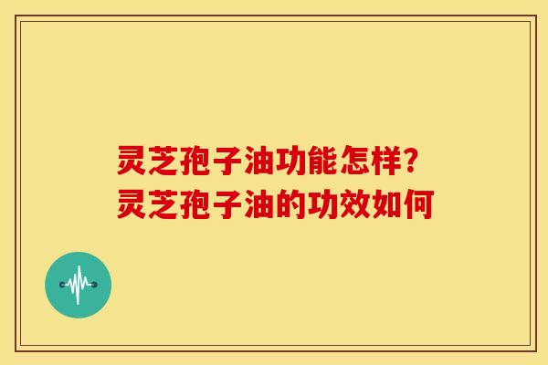 灵芝孢子油功能怎样？灵芝孢子油的功效如何