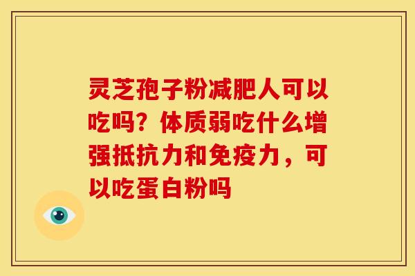 灵芝孢子粉减肥人可以吃吗?体质弱吃什么增强抵抗力和免疫力,可以吃蛋白粉吗
