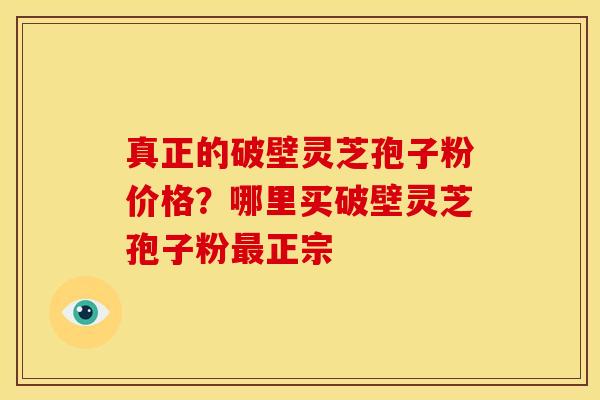 真正的破壁灵芝孢子粉价格?哪里买破壁灵芝孢子粉最正宗