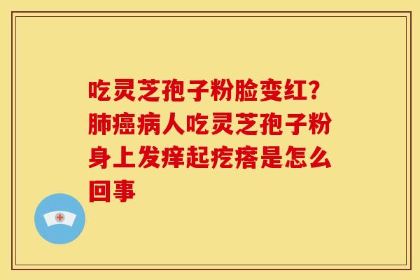 吃灵芝孢子粉脸变红？肺癌病人吃灵芝孢子粉身上发痒起疙瘩是怎么回事