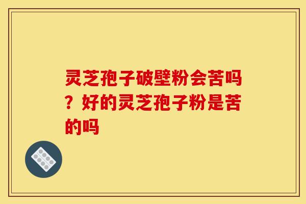 灵芝孢子破壁粉会苦吗？好的灵芝孢子粉是苦的吗