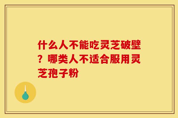什么人不能吃灵芝破壁？哪类人不适合服用灵芝孢子粉