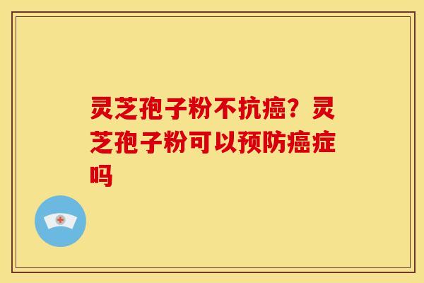 灵芝孢子粉不抗癌？灵芝孢子粉可以预防癌症吗