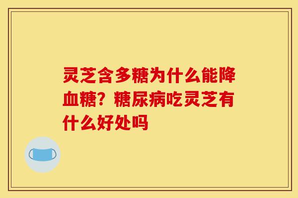 灵芝含多糖为什么能降血糖?糖尿病吃灵芝有什么好处吗