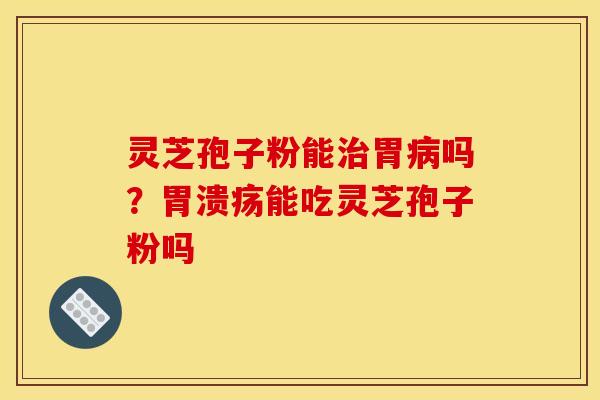 灵芝孢子粉能治胃病吗?胃溃疡能吃灵芝孢子粉吗