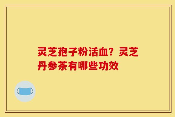 灵芝孢子粉活血?灵芝丹参茶有哪些功效