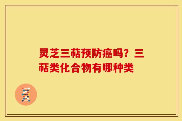 灵芝三萜预防癌吗?三萜类化合物有哪种类
