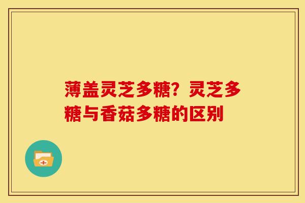 薄盖灵芝多糖？灵芝多糖与香菇多糖的区别