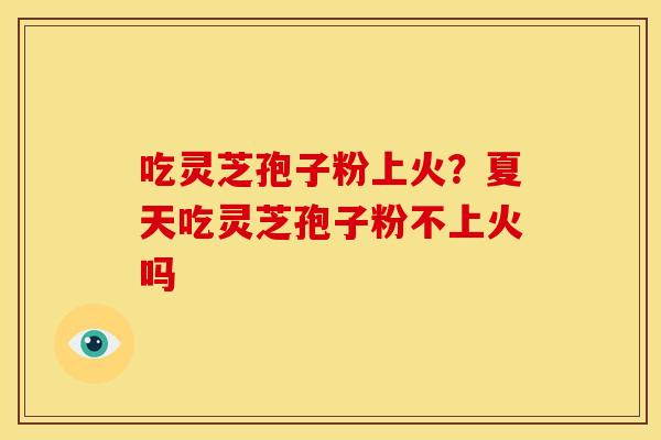 吃灵芝孢子粉上火?夏天吃灵芝孢子粉不上火吗