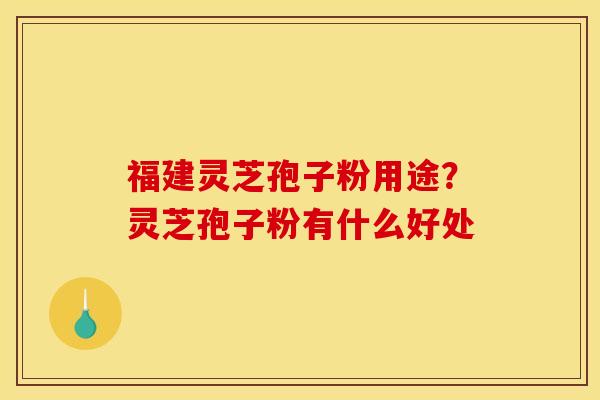 福建灵芝孢子粉用途?灵芝孢子粉有什么好处