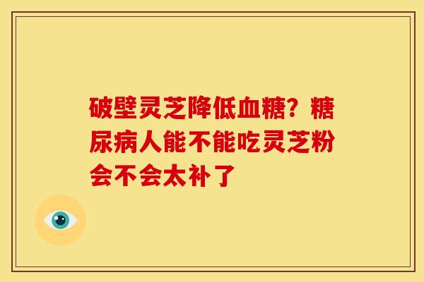 破壁灵芝降低血糖？糖尿病人能不能吃灵芝粉会不会太补了