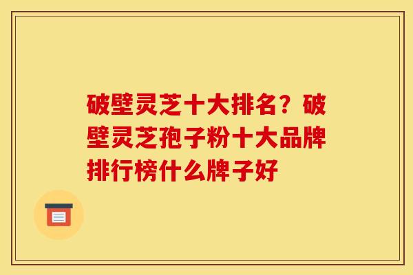 破壁灵芝十大排名?破壁灵芝孢子粉十大品牌排行榜什么牌子好