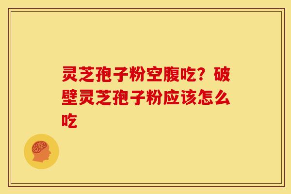 灵芝孢子粉空腹吃?破壁灵芝孢子粉应该怎么吃